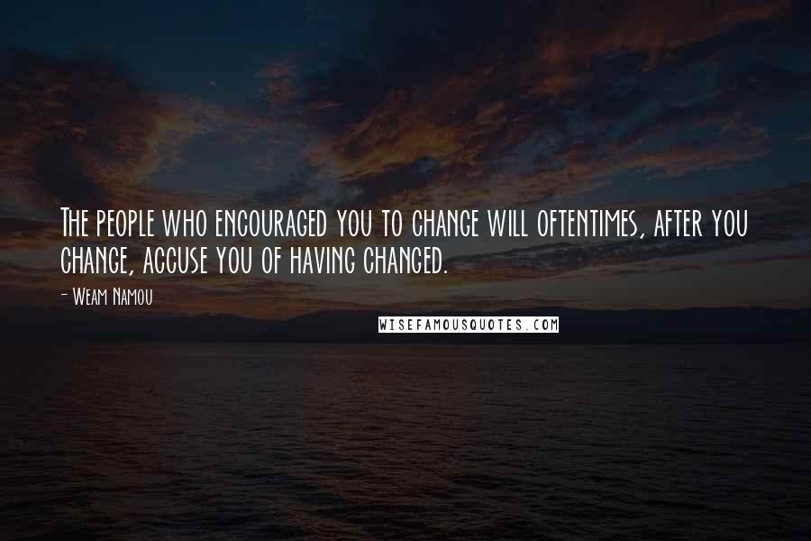 Weam Namou Quotes: The people who encouraged you to change will oftentimes, after you change, accuse you of having changed.