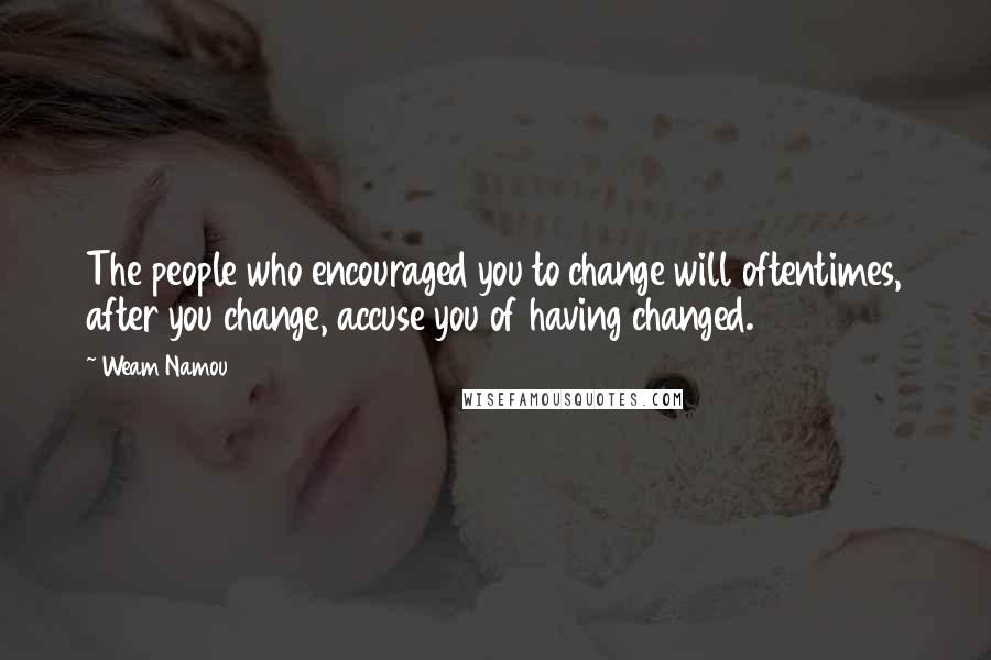 Weam Namou Quotes: The people who encouraged you to change will oftentimes, after you change, accuse you of having changed.