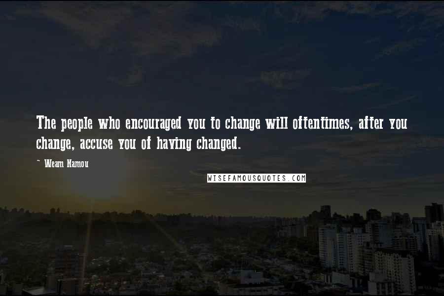 Weam Namou Quotes: The people who encouraged you to change will oftentimes, after you change, accuse you of having changed.