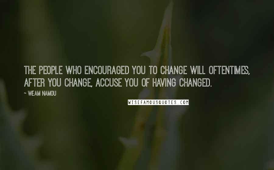 Weam Namou Quotes: The people who encouraged you to change will oftentimes, after you change, accuse you of having changed.