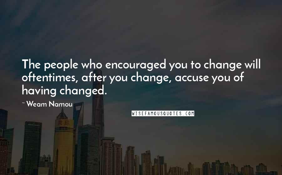 Weam Namou Quotes: The people who encouraged you to change will oftentimes, after you change, accuse you of having changed.