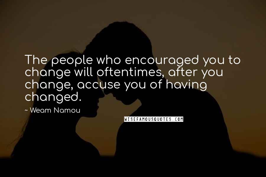 Weam Namou Quotes: The people who encouraged you to change will oftentimes, after you change, accuse you of having changed.