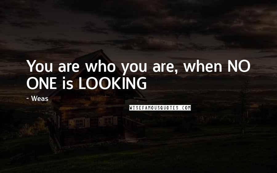 Weas Quotes: You are who you are, when NO ONE is LOOKING