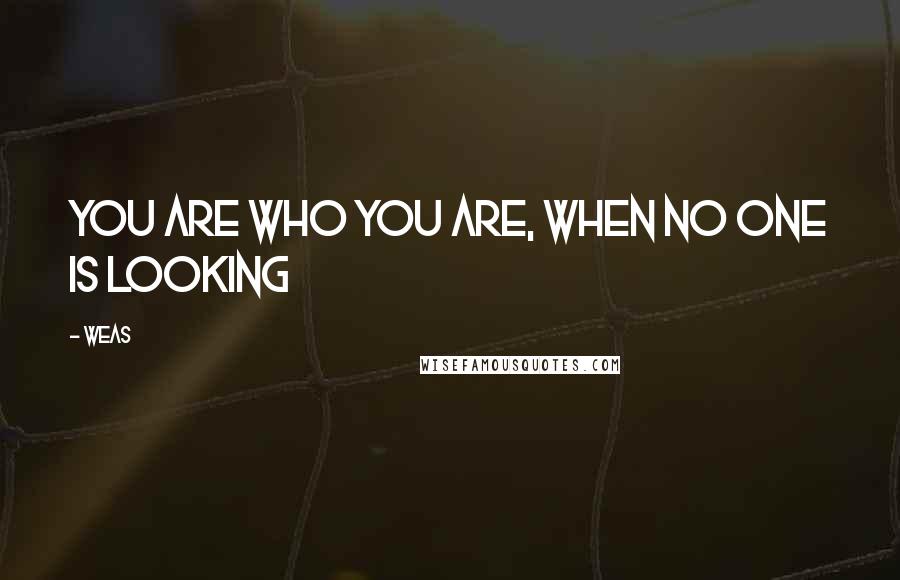 Weas Quotes: You are who you are, when NO ONE is LOOKING