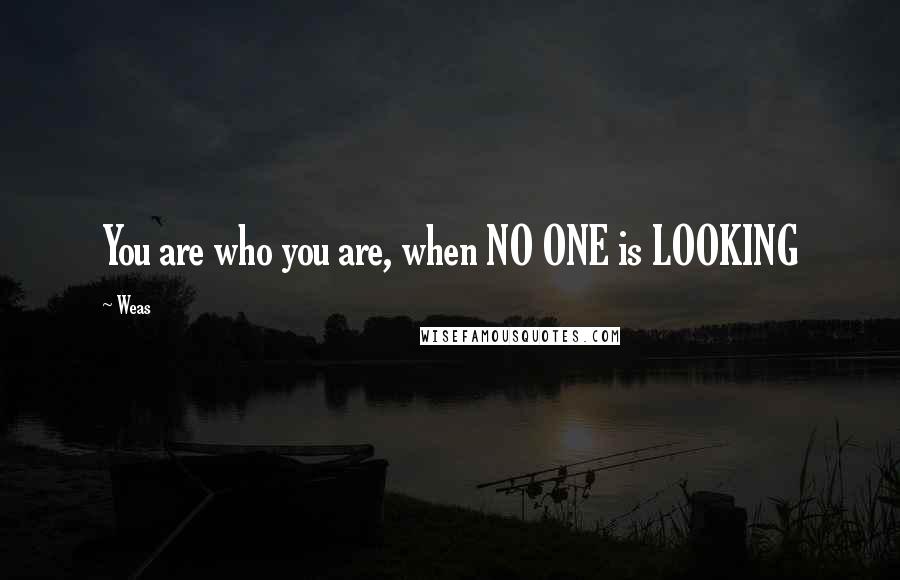 Weas Quotes: You are who you are, when NO ONE is LOOKING