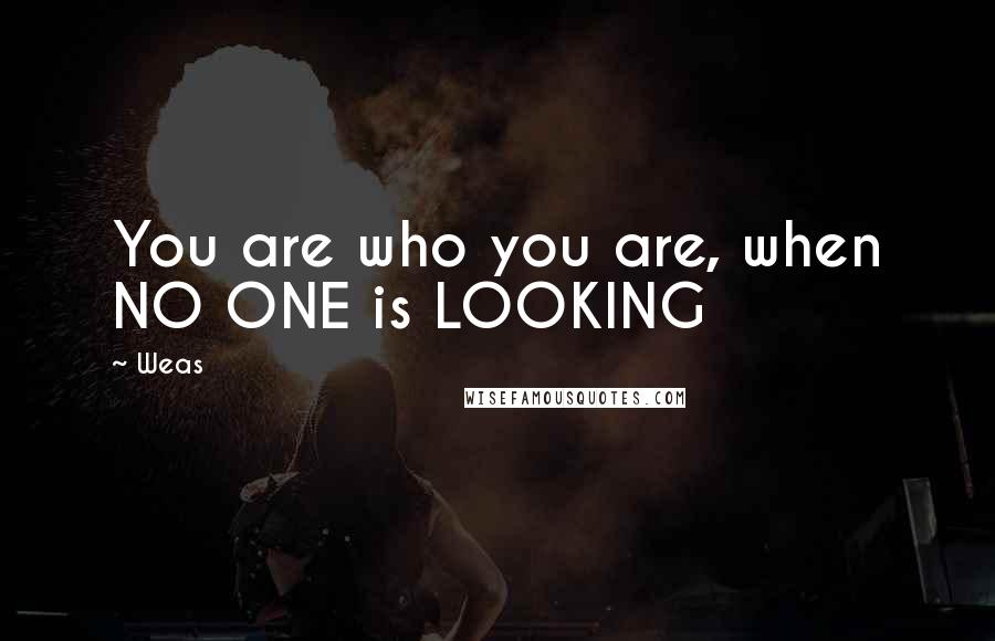 Weas Quotes: You are who you are, when NO ONE is LOOKING