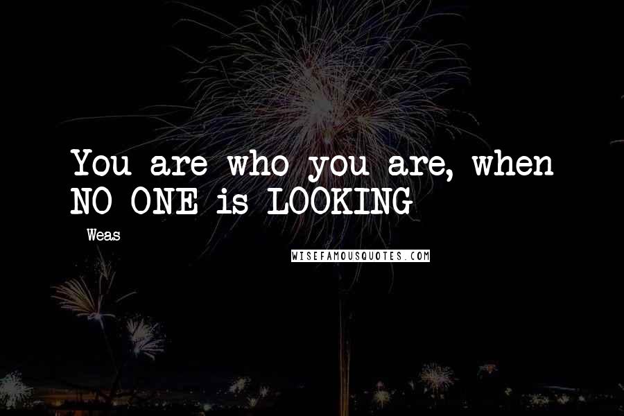 Weas Quotes: You are who you are, when NO ONE is LOOKING