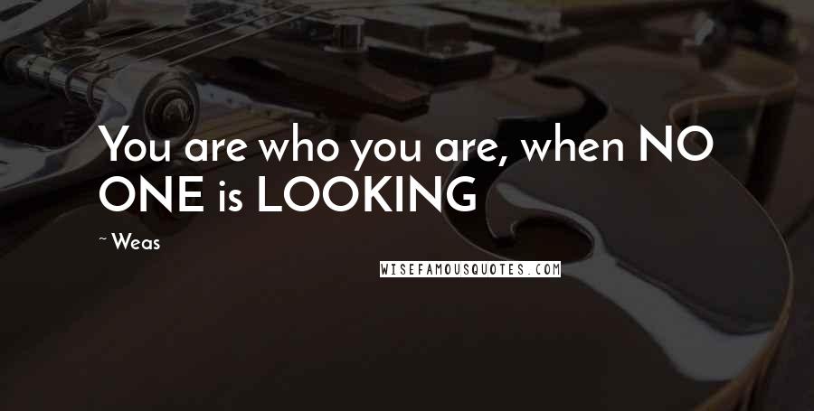 Weas Quotes: You are who you are, when NO ONE is LOOKING