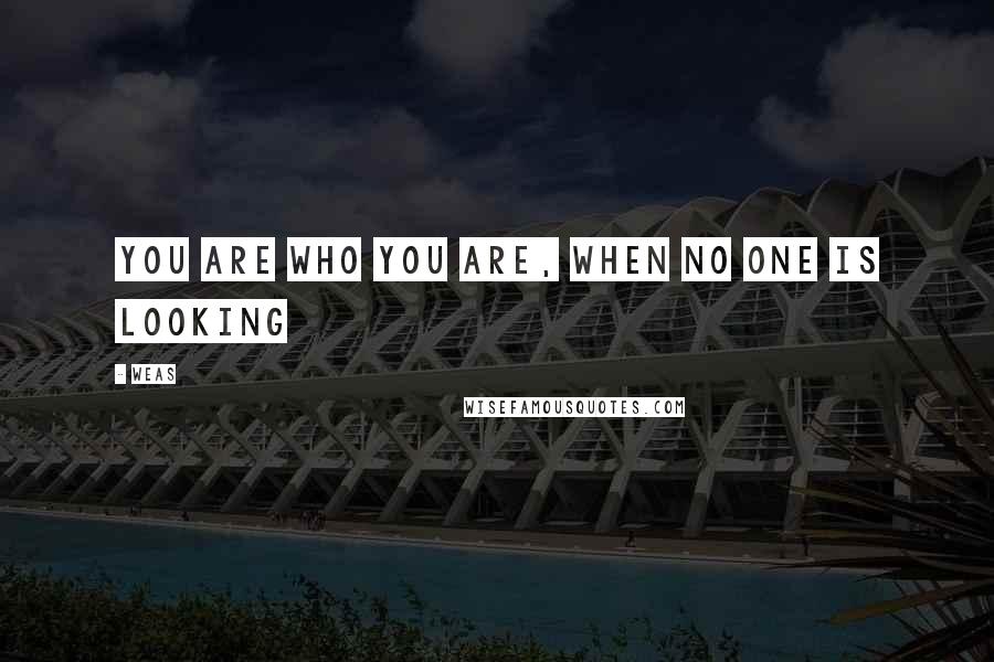 Weas Quotes: You are who you are, when NO ONE is LOOKING