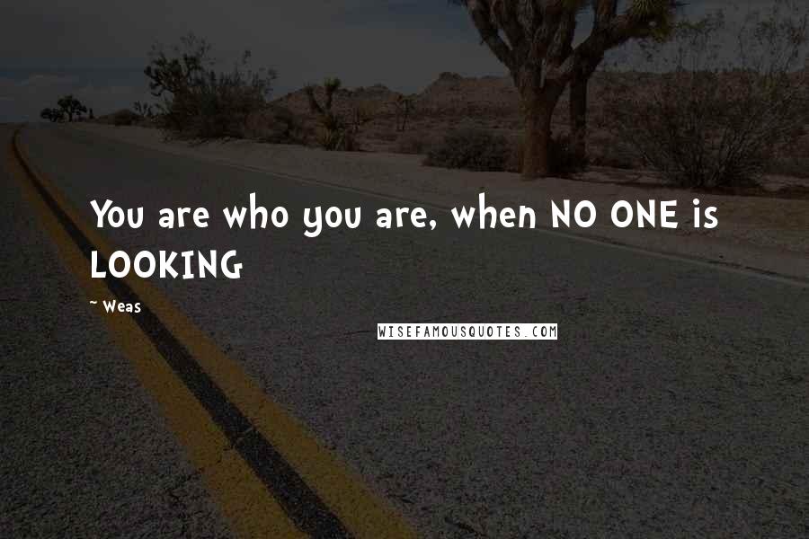 Weas Quotes: You are who you are, when NO ONE is LOOKING