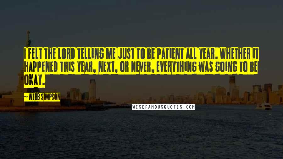 Webb Simpson Quotes: I felt the Lord telling me just to be patient all year. Whether it happened this year, next, or never, everything was going to be okay.