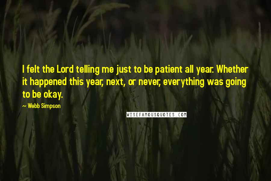 Webb Simpson Quotes: I felt the Lord telling me just to be patient all year. Whether it happened this year, next, or never, everything was going to be okay.