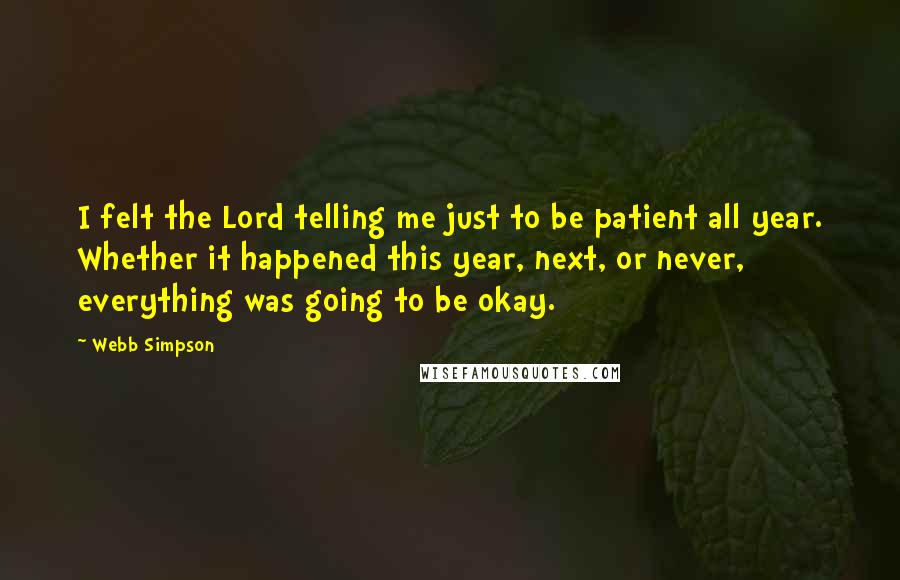 Webb Simpson Quotes: I felt the Lord telling me just to be patient all year. Whether it happened this year, next, or never, everything was going to be okay.