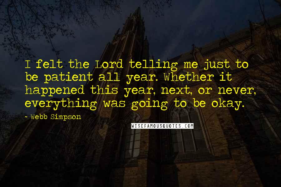 Webb Simpson Quotes: I felt the Lord telling me just to be patient all year. Whether it happened this year, next, or never, everything was going to be okay.