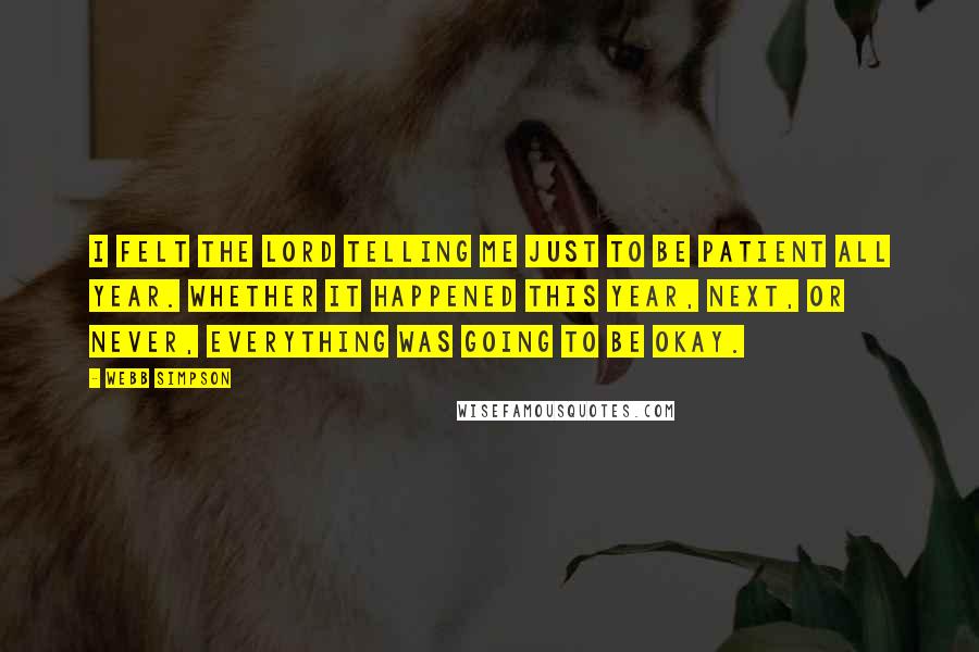 Webb Simpson Quotes: I felt the Lord telling me just to be patient all year. Whether it happened this year, next, or never, everything was going to be okay.