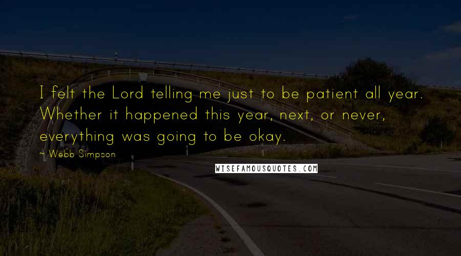 Webb Simpson Quotes: I felt the Lord telling me just to be patient all year. Whether it happened this year, next, or never, everything was going to be okay.