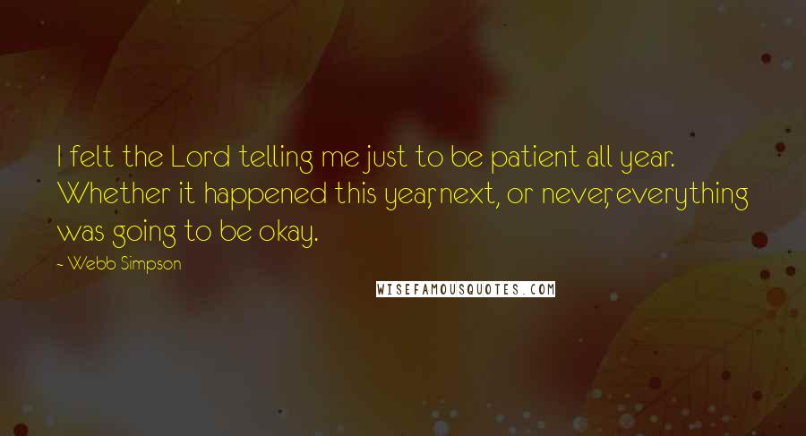 Webb Simpson Quotes: I felt the Lord telling me just to be patient all year. Whether it happened this year, next, or never, everything was going to be okay.