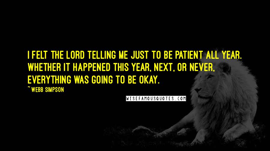 Webb Simpson Quotes: I felt the Lord telling me just to be patient all year. Whether it happened this year, next, or never, everything was going to be okay.