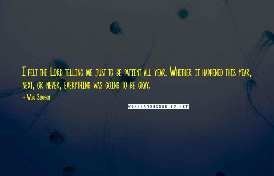 Webb Simpson Quotes: I felt the Lord telling me just to be patient all year. Whether it happened this year, next, or never, everything was going to be okay.