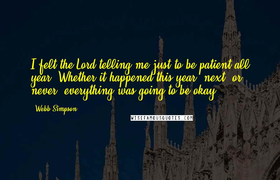 Webb Simpson Quotes: I felt the Lord telling me just to be patient all year. Whether it happened this year, next, or never, everything was going to be okay.