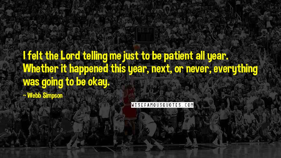 Webb Simpson Quotes: I felt the Lord telling me just to be patient all year. Whether it happened this year, next, or never, everything was going to be okay.