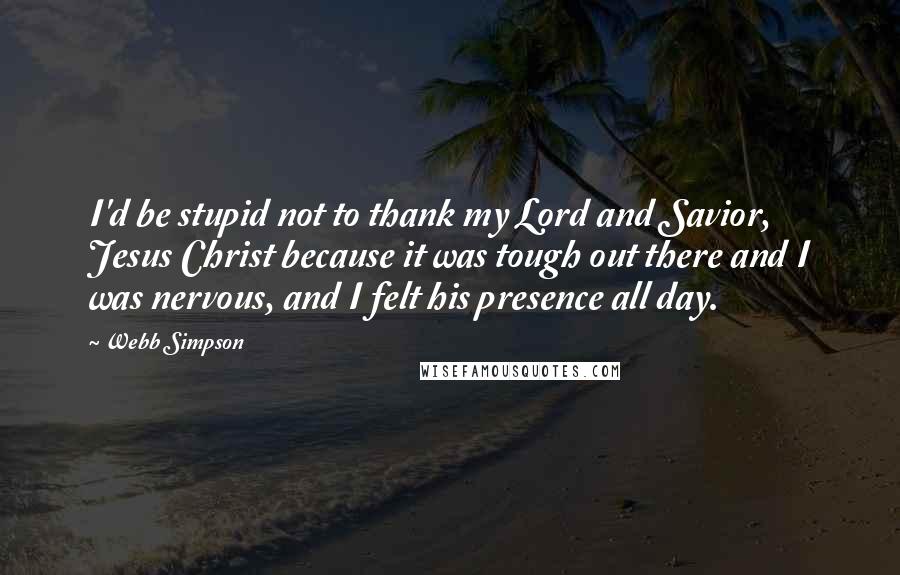 Webb Simpson Quotes: I'd be stupid not to thank my Lord and Savior, Jesus Christ because it was tough out there and I was nervous, and I felt his presence all day.