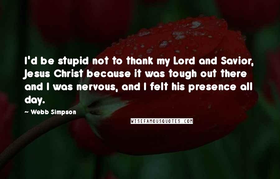 Webb Simpson Quotes: I'd be stupid not to thank my Lord and Savior, Jesus Christ because it was tough out there and I was nervous, and I felt his presence all day.