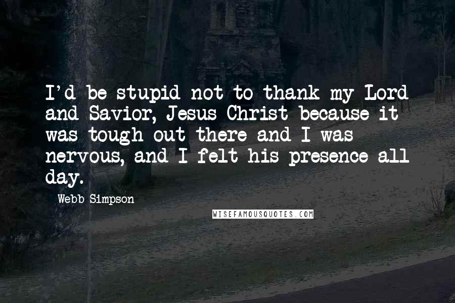 Webb Simpson Quotes: I'd be stupid not to thank my Lord and Savior, Jesus Christ because it was tough out there and I was nervous, and I felt his presence all day.