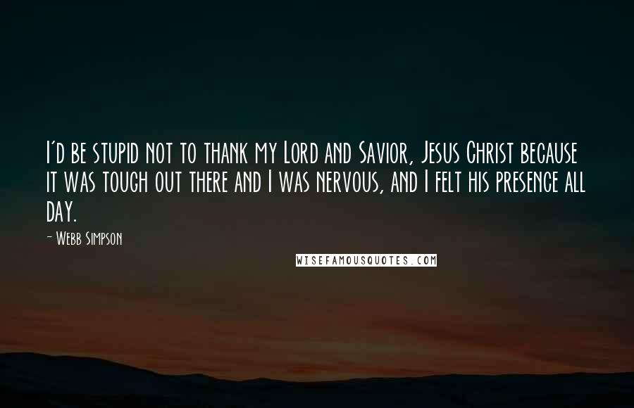 Webb Simpson Quotes: I'd be stupid not to thank my Lord and Savior, Jesus Christ because it was tough out there and I was nervous, and I felt his presence all day.