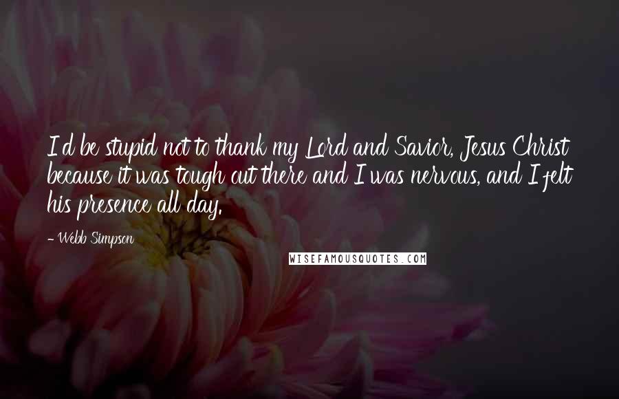 Webb Simpson Quotes: I'd be stupid not to thank my Lord and Savior, Jesus Christ because it was tough out there and I was nervous, and I felt his presence all day.