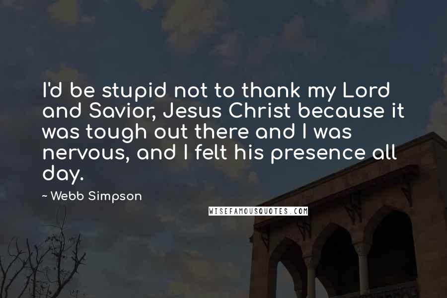 Webb Simpson Quotes: I'd be stupid not to thank my Lord and Savior, Jesus Christ because it was tough out there and I was nervous, and I felt his presence all day.