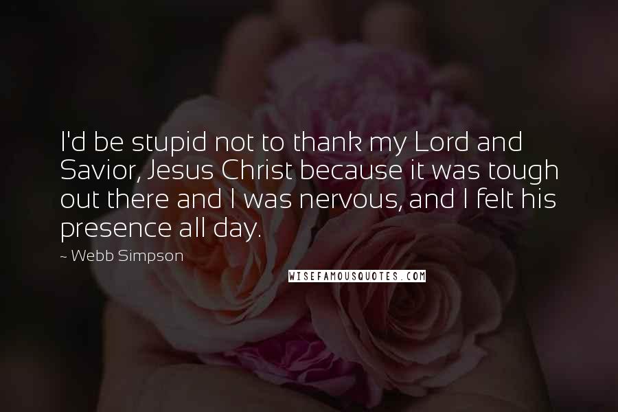 Webb Simpson Quotes: I'd be stupid not to thank my Lord and Savior, Jesus Christ because it was tough out there and I was nervous, and I felt his presence all day.