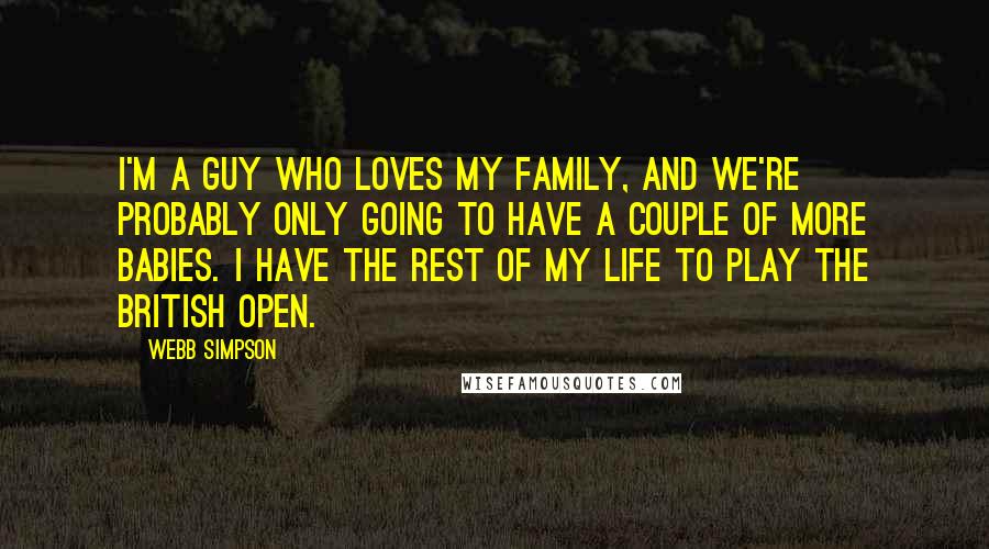 Webb Simpson Quotes: I'm a guy who loves my family, and we're probably only going to have a couple of more babies. I have the rest of my life to play the British Open.