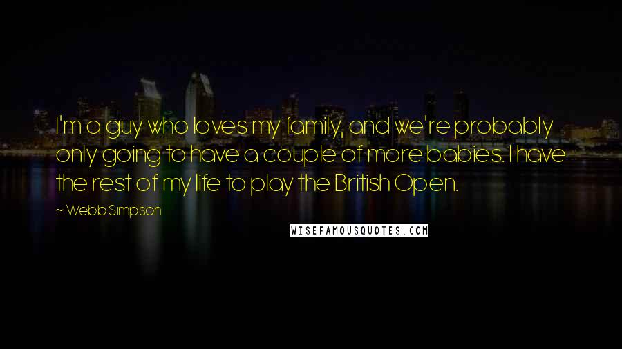 Webb Simpson Quotes: I'm a guy who loves my family, and we're probably only going to have a couple of more babies. I have the rest of my life to play the British Open.