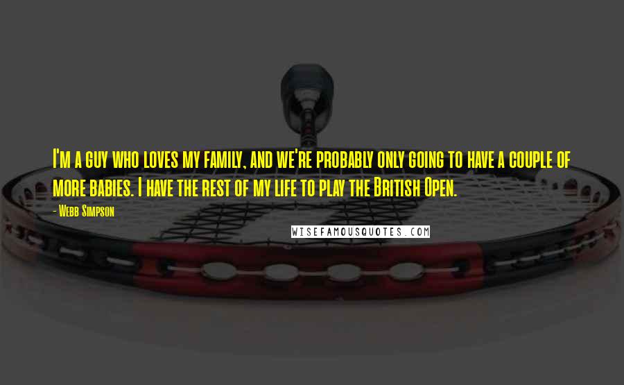 Webb Simpson Quotes: I'm a guy who loves my family, and we're probably only going to have a couple of more babies. I have the rest of my life to play the British Open.