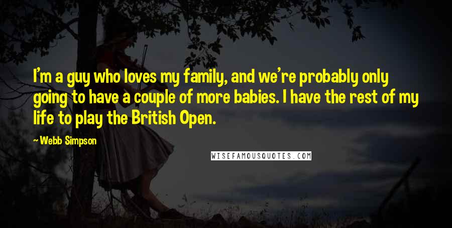 Webb Simpson Quotes: I'm a guy who loves my family, and we're probably only going to have a couple of more babies. I have the rest of my life to play the British Open.