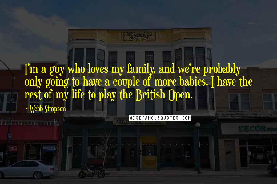 Webb Simpson Quotes: I'm a guy who loves my family, and we're probably only going to have a couple of more babies. I have the rest of my life to play the British Open.