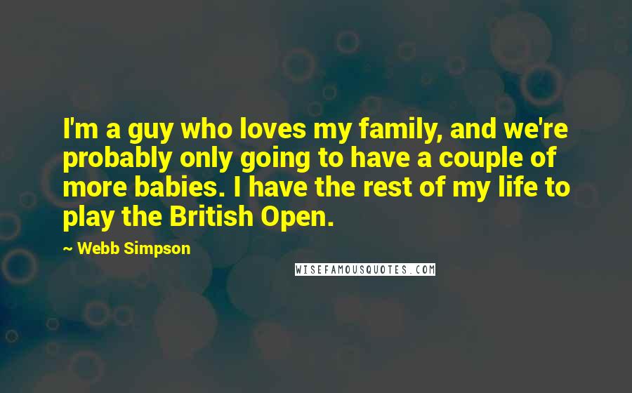 Webb Simpson Quotes: I'm a guy who loves my family, and we're probably only going to have a couple of more babies. I have the rest of my life to play the British Open.
