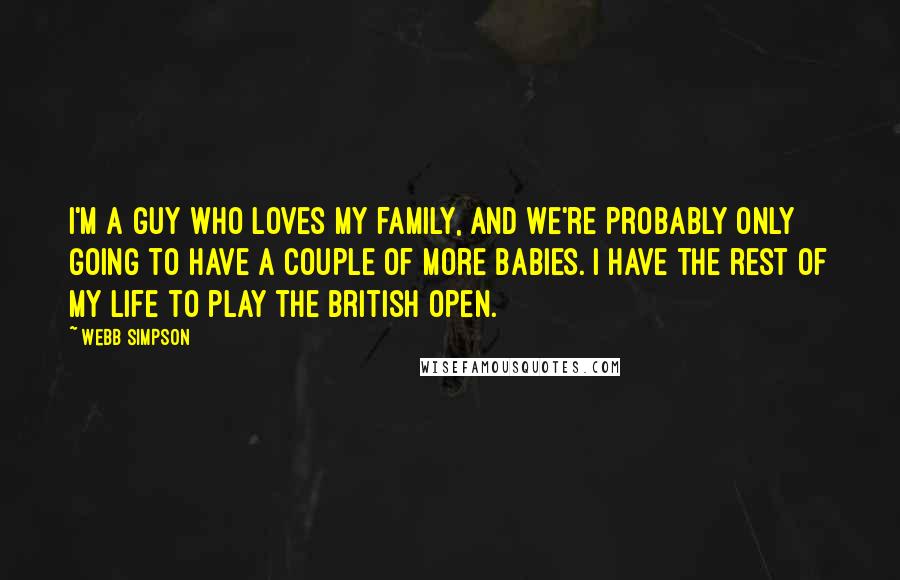 Webb Simpson Quotes: I'm a guy who loves my family, and we're probably only going to have a couple of more babies. I have the rest of my life to play the British Open.