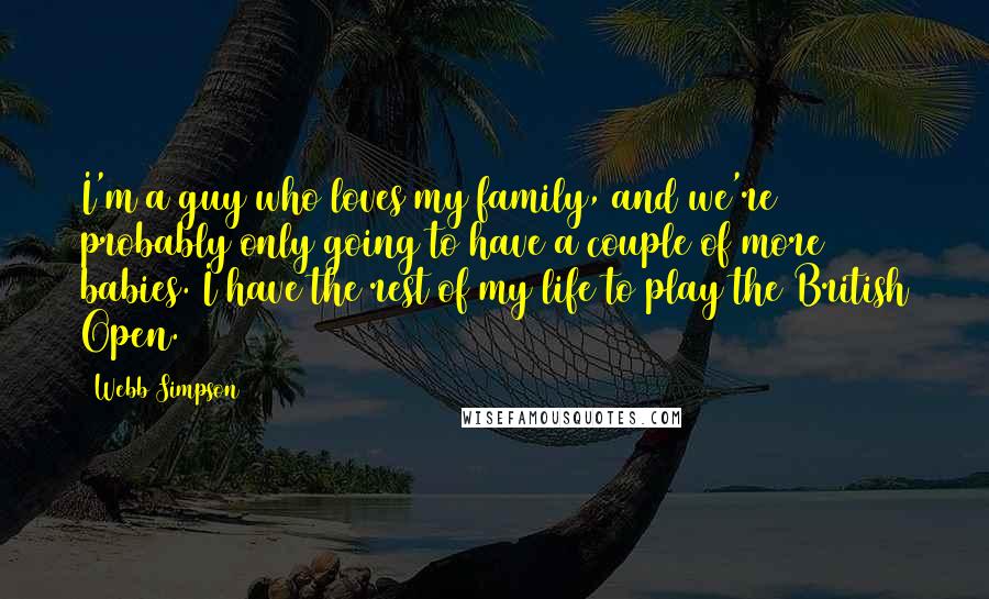 Webb Simpson Quotes: I'm a guy who loves my family, and we're probably only going to have a couple of more babies. I have the rest of my life to play the British Open.