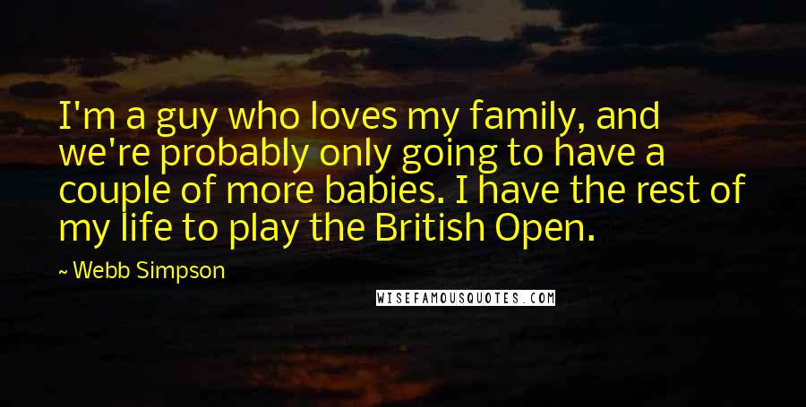 Webb Simpson Quotes: I'm a guy who loves my family, and we're probably only going to have a couple of more babies. I have the rest of my life to play the British Open.