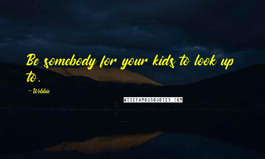 Webbie Quotes: Be somebody for your kids to look up to.