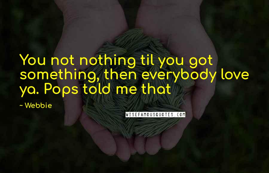 Webbie Quotes: You not nothing til you got something, then everybody love ya. Pops told me that