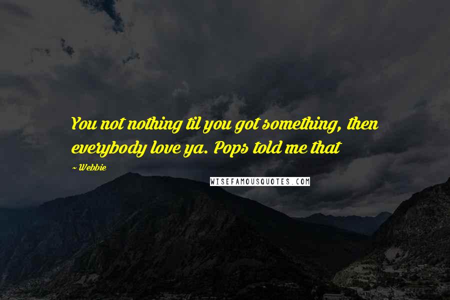 Webbie Quotes: You not nothing til you got something, then everybody love ya. Pops told me that