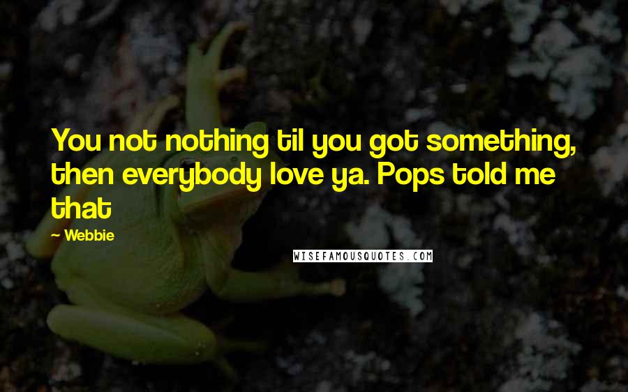 Webbie Quotes: You not nothing til you got something, then everybody love ya. Pops told me that