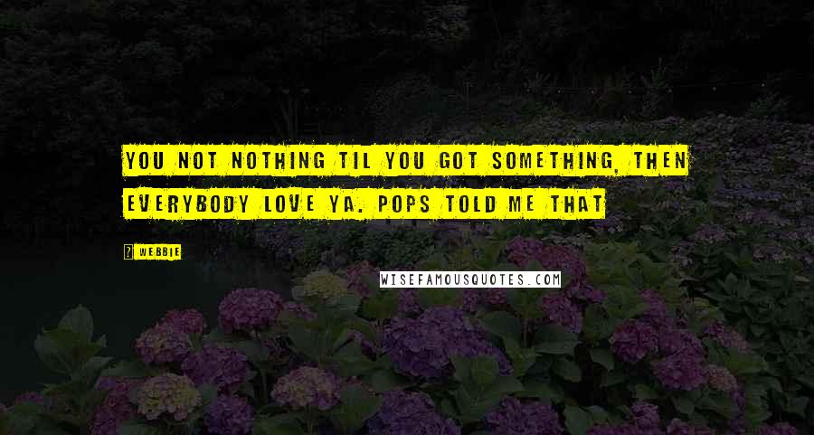 Webbie Quotes: You not nothing til you got something, then everybody love ya. Pops told me that