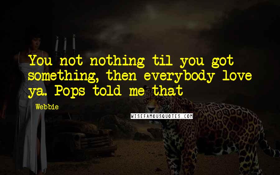 Webbie Quotes: You not nothing til you got something, then everybody love ya. Pops told me that