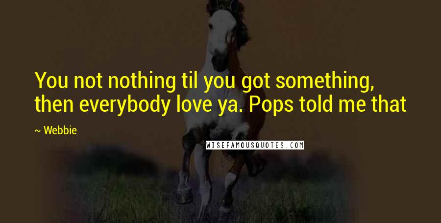 Webbie Quotes: You not nothing til you got something, then everybody love ya. Pops told me that