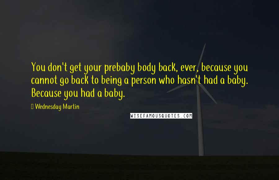 Wednesday Martin Quotes: You don't get your prebaby body back, ever, because you cannot go back to being a person who hasn't had a baby. Because you had a baby.
