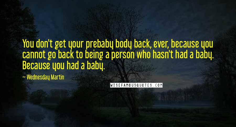 Wednesday Martin Quotes: You don't get your prebaby body back, ever, because you cannot go back to being a person who hasn't had a baby. Because you had a baby.